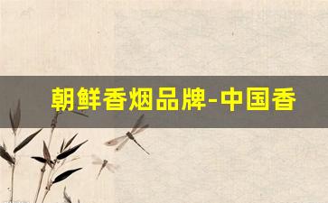 朝鲜香烟品牌-中国香烟品牌排名一览表