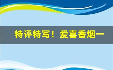 特评特写！爱喜香烟一般哪里有卖“楚河汉界”