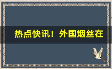 热点快讯！外国烟丝在国内哪里有卖的“功臣自居”