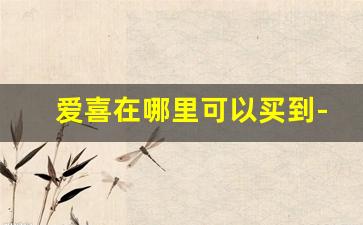 爱喜在哪里可以买到-爱喜在普通的商店可以买到吗