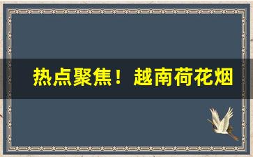 热点聚焦！越南荷花烟哪有卖的“抵死瞒生”