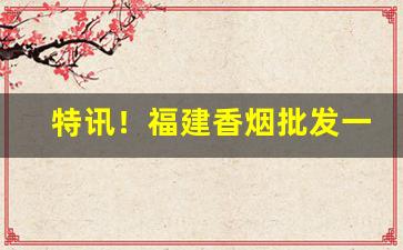 特讯！福建香烟批发一手:正品漳州福建云霄香烟厂家“杜渐防萌”