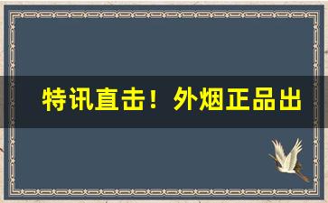 特讯直击！外烟正品出口香烟一手货源“麤衣粝食”