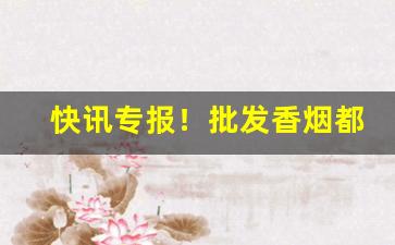 快讯专报！批发香烟都是在哪里进货“短褐穿结”