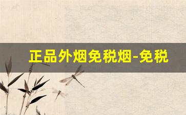 正品外烟免税烟-免税烟和不免税烟价格