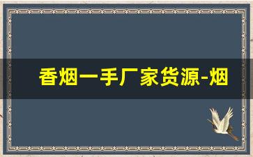 香烟一手厂家货源-烟厂供货价格