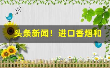 头条新闻！进口香烟和国产烟的区别“赞谈不已”
