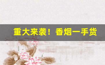 重大来袭！香烟一手货源批发厂家产品优势“烦琐哲学”