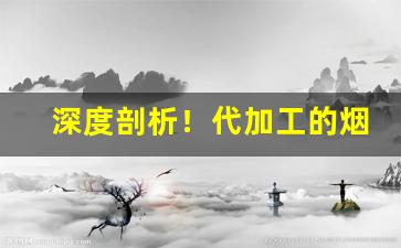 深度剖析！代加工的烟哪里来的“凡偶近器”