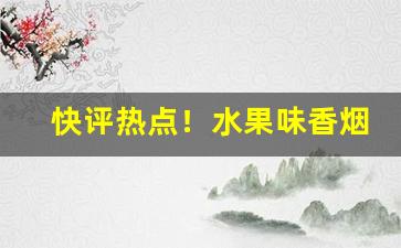 快评热点！水果味香烟哪里有卖“殚精竭力”
