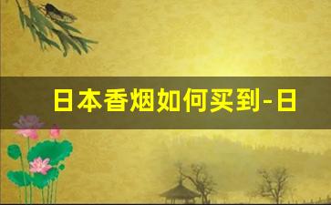 日本香烟如何买到-日本买香烟价格表图