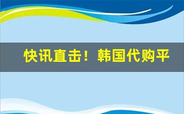 快讯直击！韩国代购平台“抵死谩生”