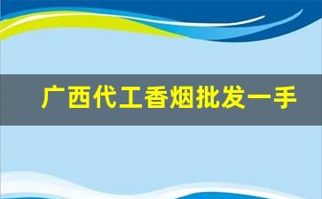 广西代工香烟批发一手-广西白龙香烟外地哪里有卖的