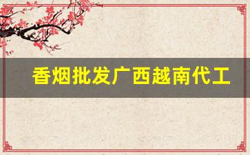 香烟批发广西越南代工细支-香烟越南代工货和正品的区别