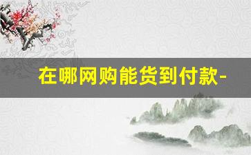 在哪网购能货到付款-无平台网购怎样要求货到付款