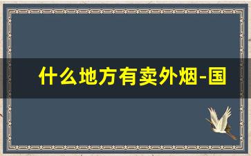 什么地方有卖外烟-国内有卖外烟的实体店吗