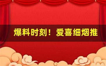 爆料时刻！爱喜细烟推荐“沉密寡言”