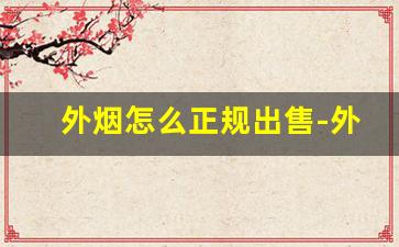外烟怎么正规出售-外烟怎么买最好卖