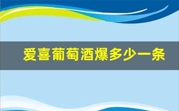 爱喜葡萄酒爆多少一条-爱喜红葡萄酒双爆停产了吗