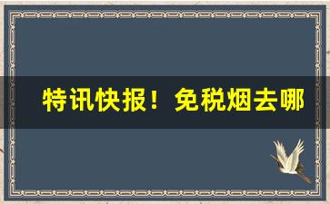 特讯快报！免税烟去哪找“耕十亩田”