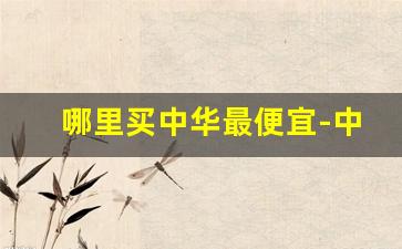 哪里买中华最便宜-中华哪种最好卖