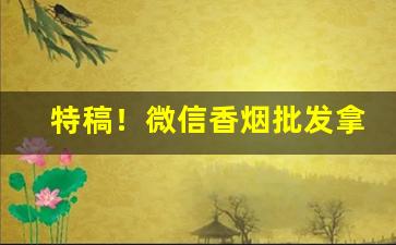 特稿！微信香烟批发拿货平台“比张比李”