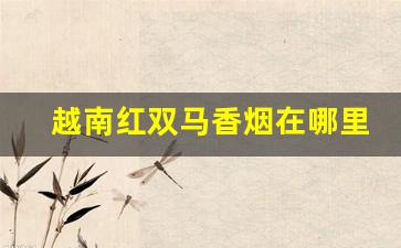 越南红双马香烟在哪里买的到-越南红双马香烟照片