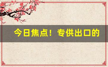 今日焦点！专供出口的烟为什么便宜“哀毁瘠立”