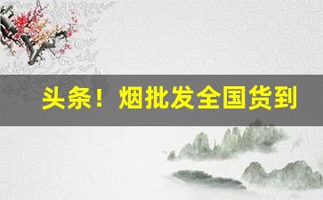 头条！烟批发全国货到付款价格？“亘古未闻”