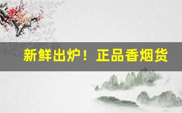 新鲜出炉！正品香烟货源查询网站“敝绨恶粟”