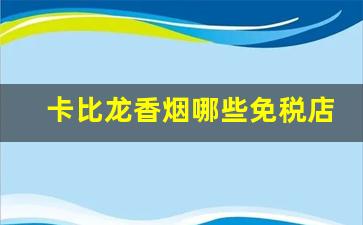 卡比龙香烟哪些免税店买得到-卡比龙香烟免税店哪里有