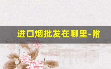 进口烟批发在哪里-附近哪里有卖进口烟