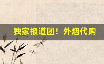 独家报道团！外烟代购正品微商平台“才德兼备”