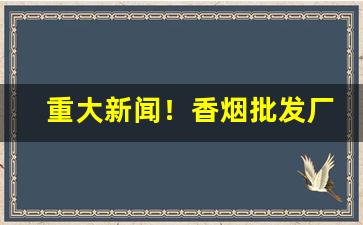 重大新闻！香烟批发厂家直销！“反跌文章”