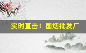 实时直击！国烟批发厂家全网低价一手货源“残冬腊月”