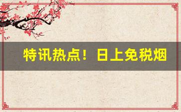 特讯热点！日上免税烟怎么购买“包藏祸心”