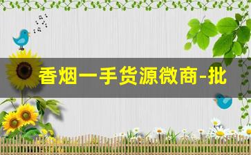 香烟一手货源微商-批发一手烟的利润