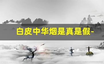 白皮中华烟是真是假-白皮中华有真烟吗