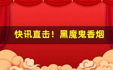 快讯直击！黑魔鬼香烟代购微信“舛错不齐”