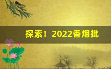 探索！2022香烟批发微商网“根柢未深”