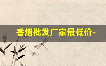 香烟批发厂家最低价-香烟供货商价格表