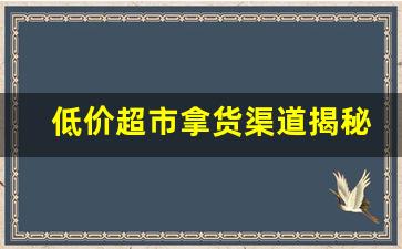 低价超市拿货渠道揭秘-超市低价格进货渠道