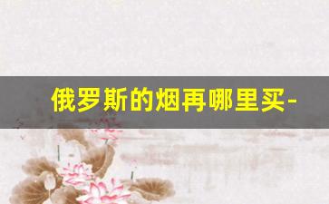 俄罗斯的烟再哪里买-俄罗斯抽的烟在哪有卖的