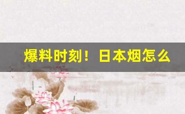 爆料时刻！日本烟怎么卖“东拦西阻”