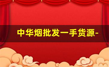 中华烟批发一手货源-中华烟正品厂家直销