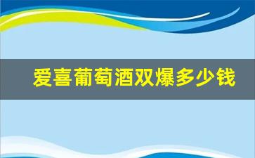 爱喜葡萄酒双爆多少钱-醉慕甜红葡萄酒多少钱一瓶