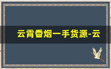 云霄稥烟一手货源-云霄烟官网旗舰店订货