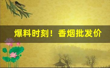 爆料时刻！香烟批发价格一览表“根深叶茂”