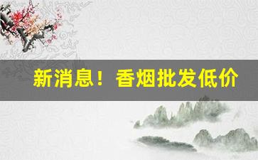 新消息！香烟批发低价零售.正宗货源质量完美“崇论闳议”