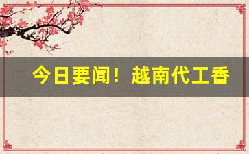 今日要闻！越南代工香烟招全国代理批发“才高意广”